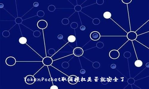  TokenPocket取消授权是否就安全了 